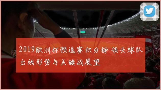 2019欧洲杯预选赛积分榜 领头球队出线形势与关键战展望