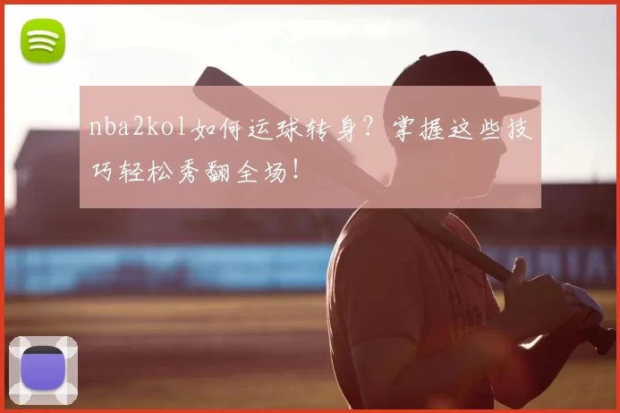 nba2kol如何运球转身？掌握这些技巧轻松秀翻全场！