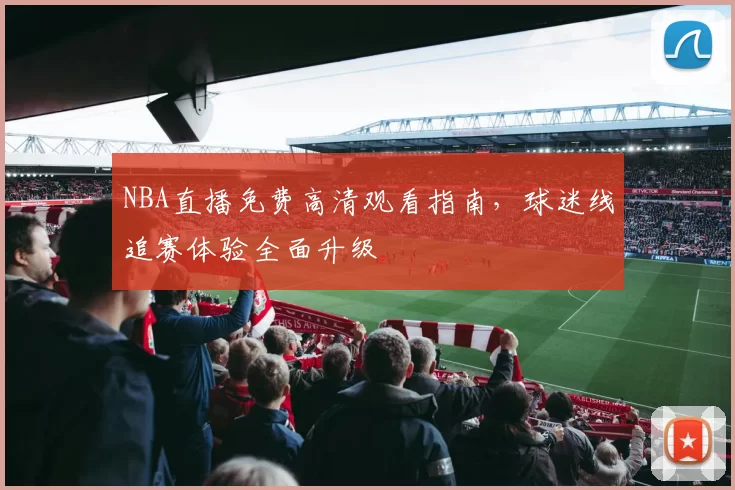 NBA直播免费高清观看指南,球迷线追赛体验全面升级