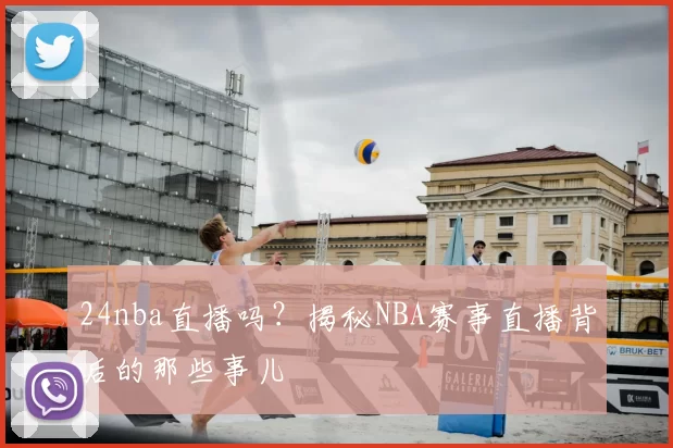 24nba直播吗？揭秘NBA赛事直播背后的那些事儿
