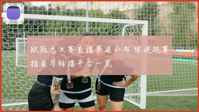 欧冠总决赛直播渠道公布 球迷观赛指南与转播平台一览