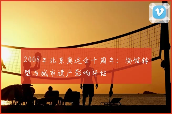 2008年北京奥运会十周年:场馆转型与城市遗产影响评估