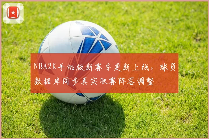 NBA2K手机版新赛季更新上线，球员数据库同步真实联赛阵容调整