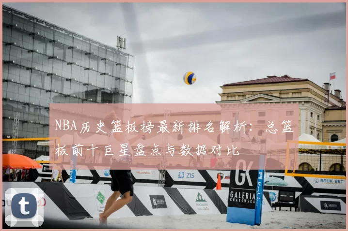 NBA历史篮板榜最新排名解析：总篮板前十巨星盘点与数据对比