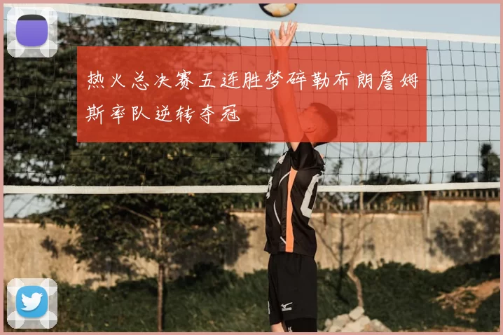 热火总决赛五连胜梦碎勒布朗詹姆斯率队逆转夺冠