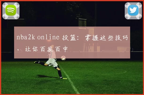 nba2k online 投篮：掌握这些技巧，让你百发百中