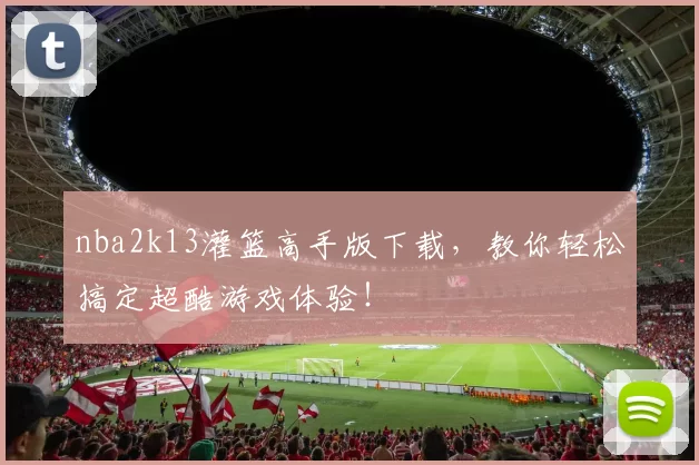 nba2k13灌篮高手版下载，教你轻松搞定超酷游戏体验！