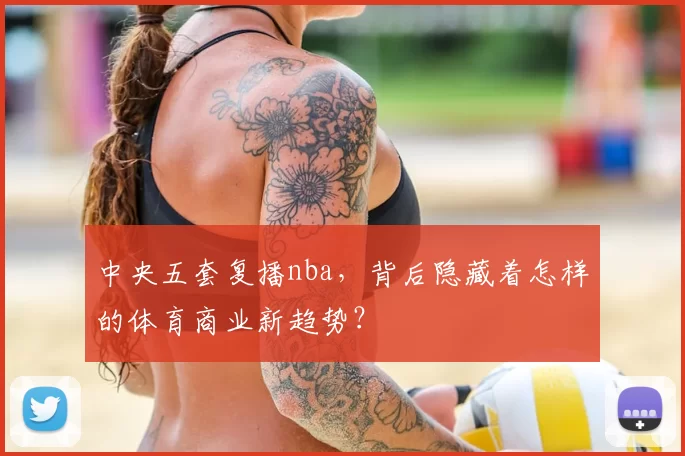 中央五套复播nba，背后隐藏着怎样的体育商业新趋势？