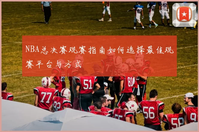 NBA总决赛观赛指南如何选择最佳观赛平台与方式