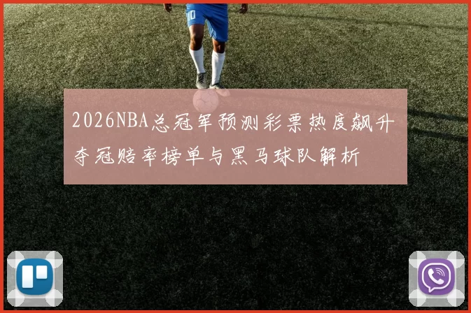2026NBA总冠军预测彩票热度飙升 夺冠赔率榜单与黑马球队解析