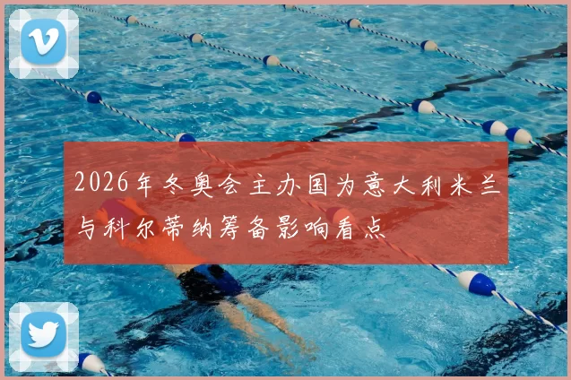 2026年冬奥会主办国为意大利米兰与科尔蒂纳筹备影响看点