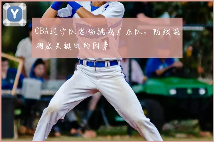 CBA辽宁队客场挑战广东队,防线漏洞成关键制约因素