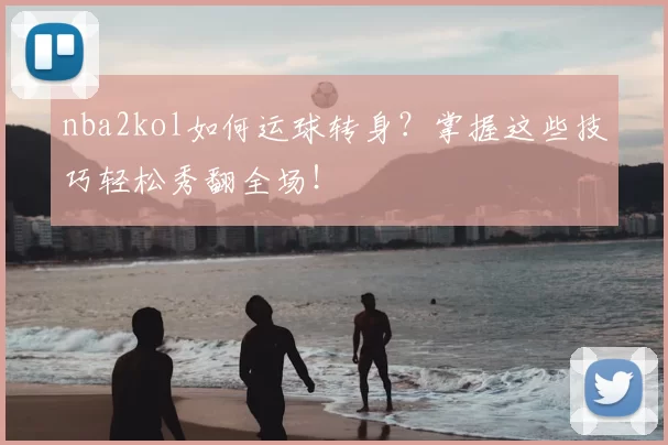nba2kol如何运球转身?掌握这些技巧轻松秀翻全场!
