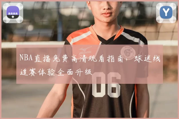 NBA直播免费高清观看指南，球迷线追赛体验全面升级