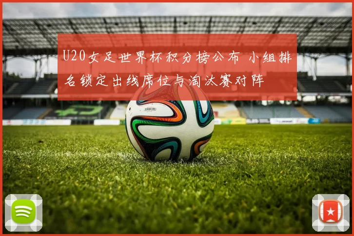 U20女足世界杯积分榜公布 小组排名锁定出线席位与淘汰赛对阵