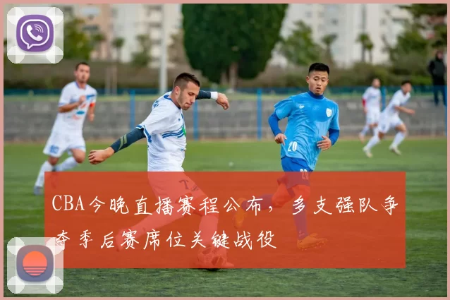 CBA今晚直播赛程公布，多支强队争夺季后赛席位关键战役