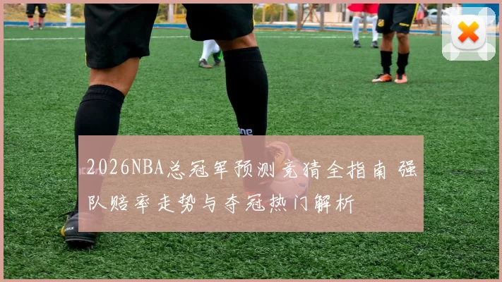 2026NBA总冠军预测竞猜全指南 强队赔率走势与夺冠热门解析