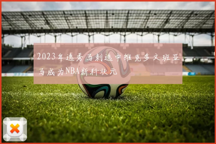 2023年选秀马刺选中维克多文班亚马成为NBA新科状元