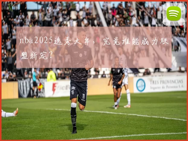 nba2025选秀大年,究竟谁能成为联盟新宠?