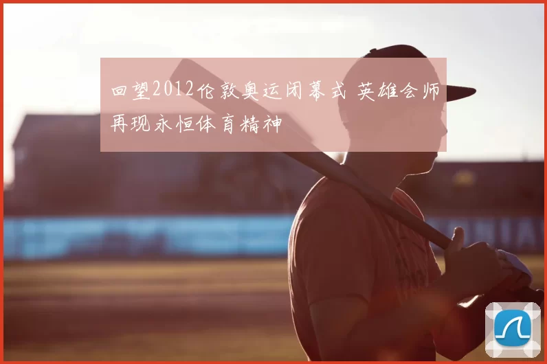 回望2012伦敦奥运闭幕式 英雄会师再现永恒体育精神