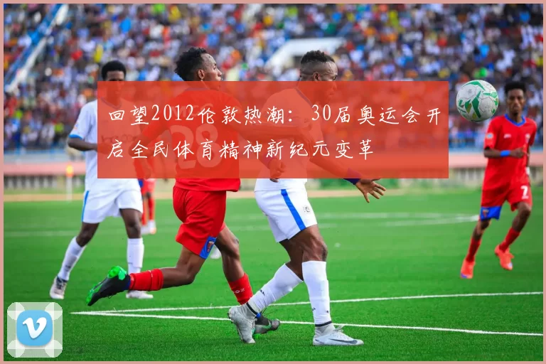 回望2012伦敦热潮：30届奥运会开启全民体育精神新纪元变革