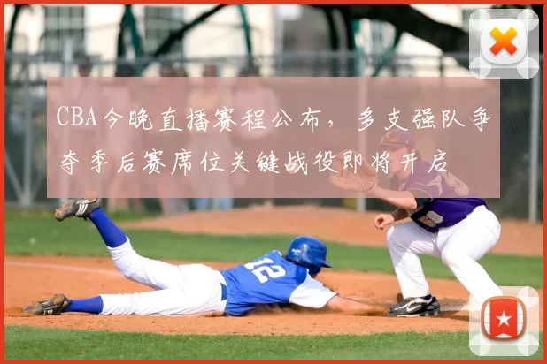 CBA今晚直播赛程公布,多支强队争夺季后赛席位关键战役即将开启