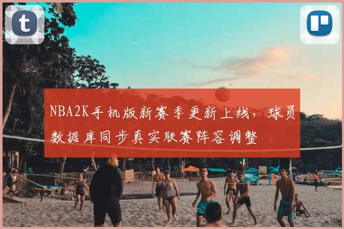 NBA2K手机版新赛季更新上线,球员数据库同步真实联赛阵容调整