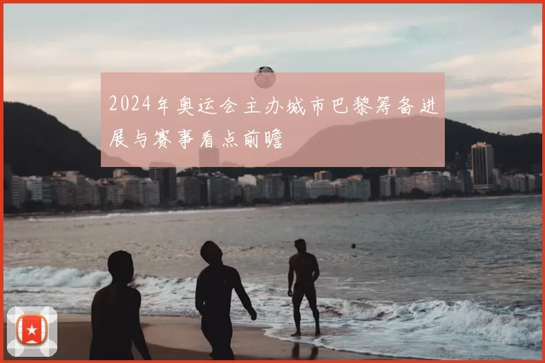 2024年奥运会主办城市巴黎筹备进展与赛事看点前瞻